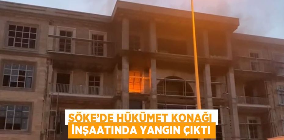 SÖKE’DE HÜKÜMET KONAĞI İNŞAATINDA YANGIN ÇIKTI