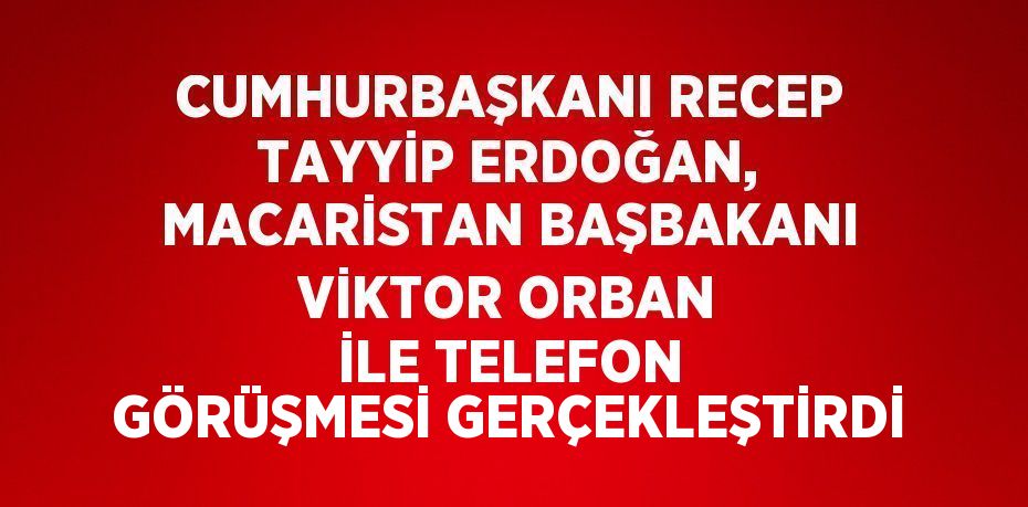 CUMHURBAŞKANI RECEP TAYYİP ERDOĞAN, MACARİSTAN BAŞBAKANI VİKTOR ORBAN İLE TELEFON GÖRÜŞMESİ GERÇEKLEŞTİRDİ