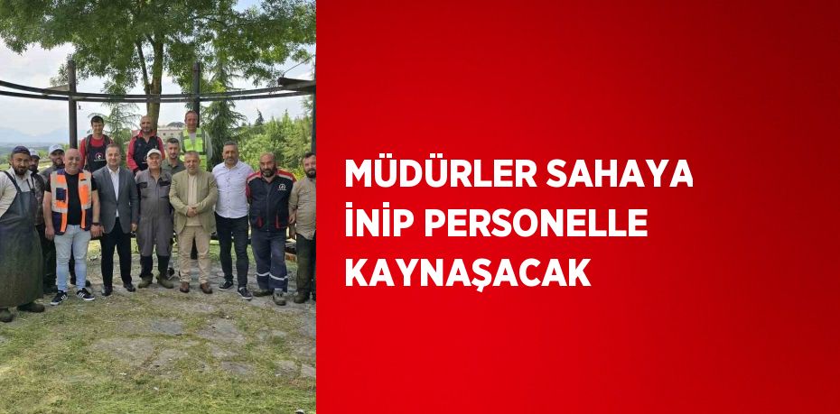 MÜDÜRLER SAHAYA İNİP PERSONELLE KAYNAŞACAK