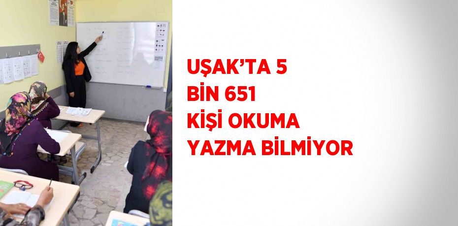 UŞAK’TA 5 BİN 651 KİŞİ OKUMA YAZMA BİLMİYOR