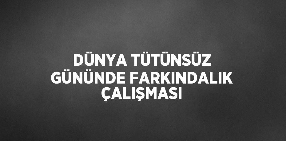 DÜNYA TÜTÜNSÜZ GÜNÜNDE FARKINDALIK ÇALIŞMASI