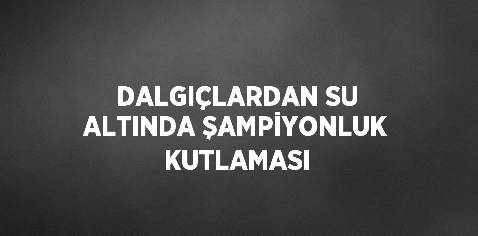 DALGIÇLARDAN SU ALTINDA ŞAMPİYONLUK KUTLAMASI