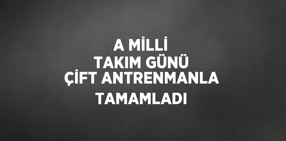 A MİLLİ TAKIM GÜNÜ ÇİFT ANTRENMANLA TAMAMLADI