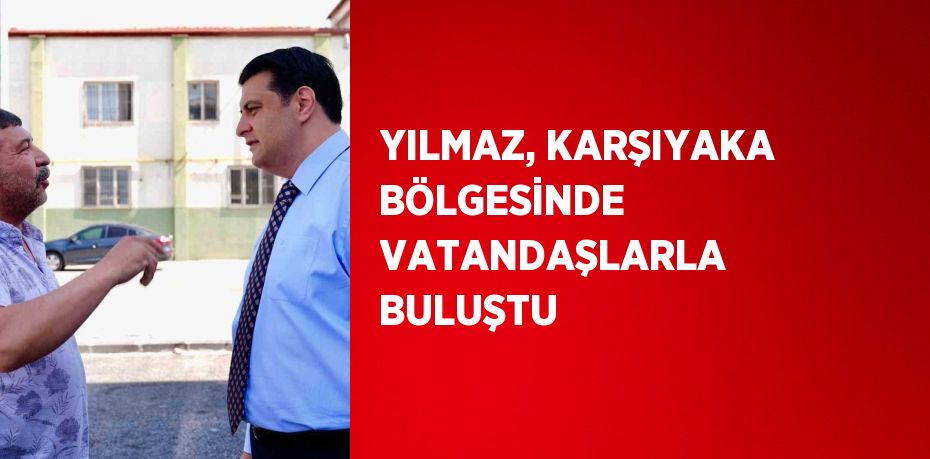 YILMAZ, KARŞIYAKA BÖLGESİNDE VATANDAŞLARLA BULUŞTU