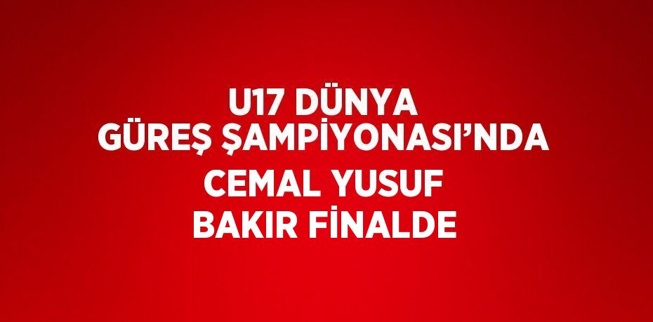 U17 DÜNYA GÜREŞ ŞAMPİYONASI’NDA CEMAL YUSUF BAKIR FİNALDE