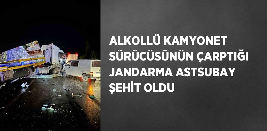 ALKOLLÜ KAMYONET SÜRÜCÜSÜNÜN ÇARPTIĞI JANDARMA ASTSUBAY ŞEHİT OLDU