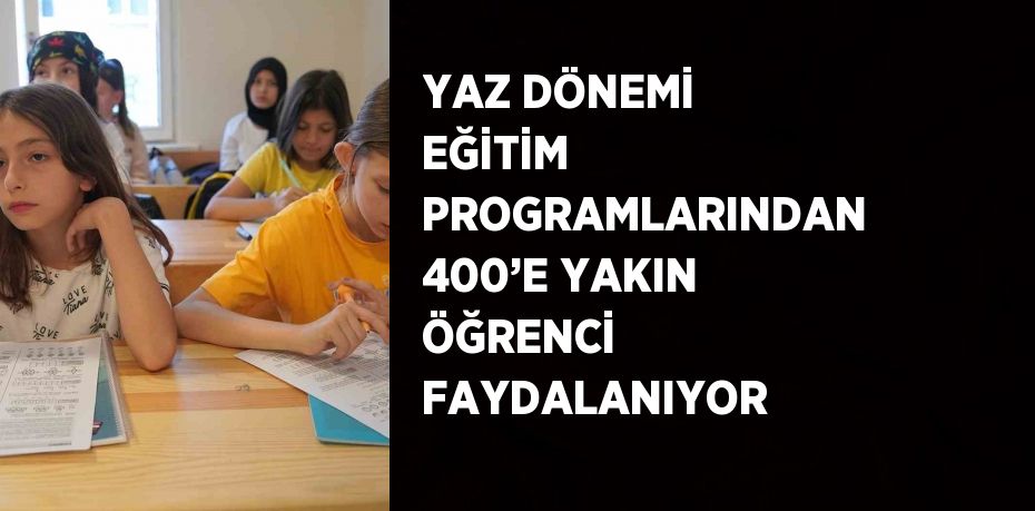 YAZ DÖNEMİ EĞİTİM PROGRAMLARINDAN 400’E YAKIN ÖĞRENCİ FAYDALANIYOR