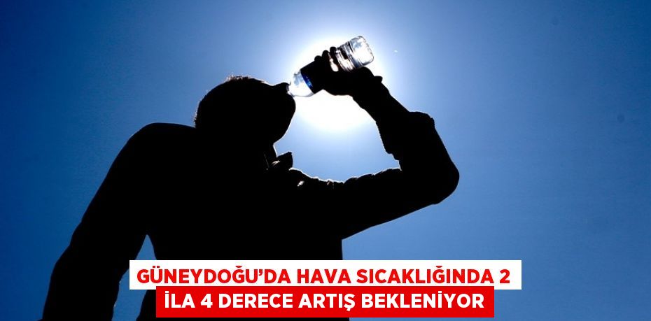 GÜNEYDOĞU’DA HAVA SICAKLIĞINDA 2 İLA 4 DERECE ARTIŞ BEKLENİYOR