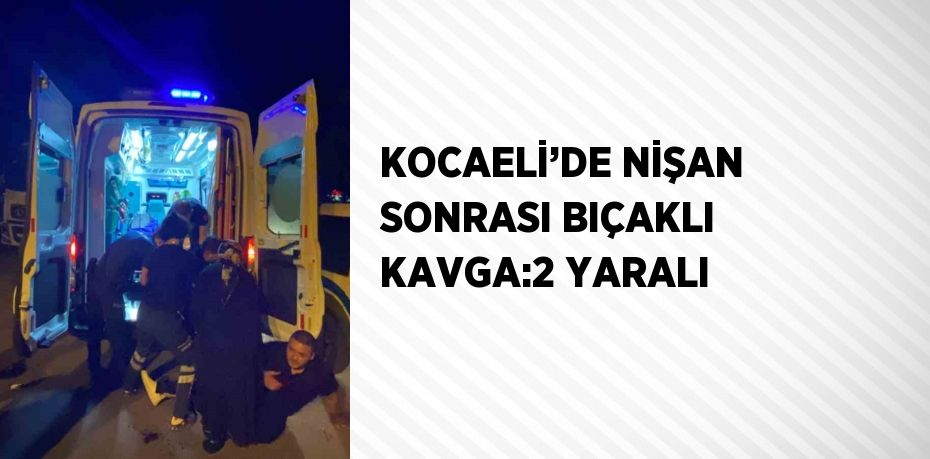 KOCAELİ’DE NİŞAN SONRASI BIÇAKLI KAVGA:2 YARALI