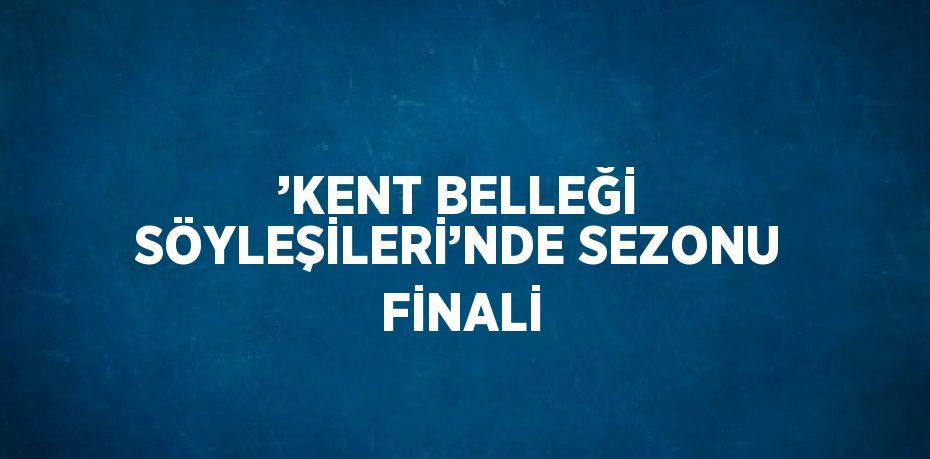 ’KENT BELLEĞİ SÖYLEŞİLERİ’NDE SEZONU FİNALİ