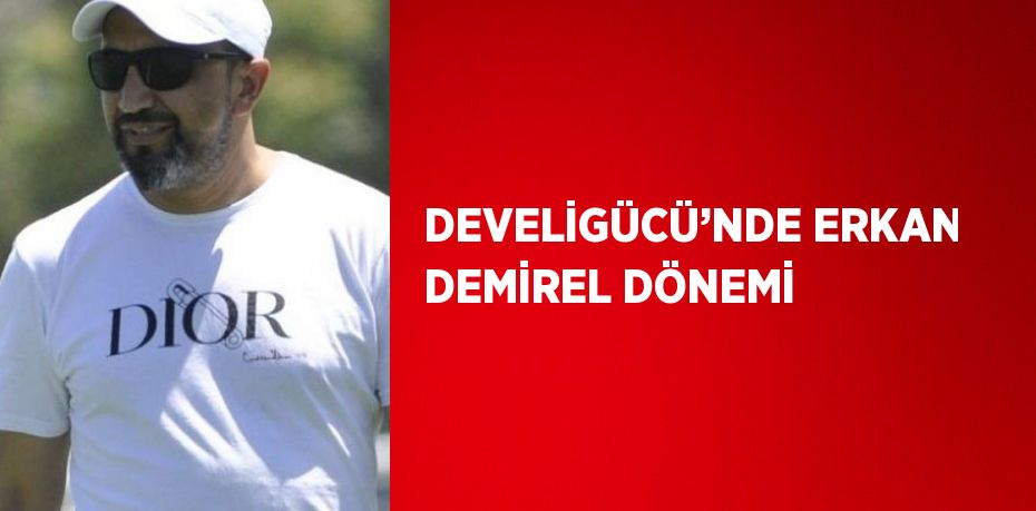 DEVELİGÜCÜ’NDE ERKAN DEMİREL DÖNEMİ