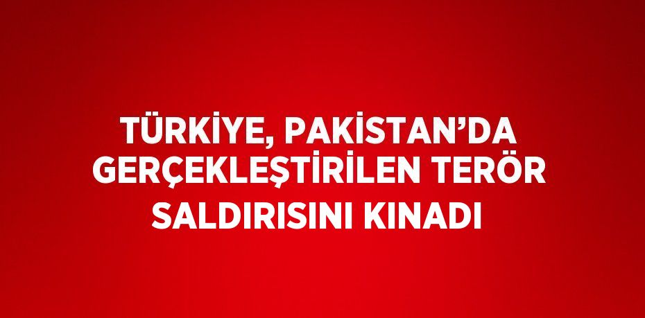 TÜRKİYE, PAKİSTAN’DA GERÇEKLEŞTİRİLEN TERÖR SALDIRISINI KINADI