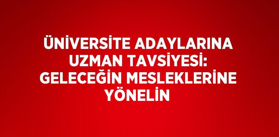 ÜNİVERSİTE ADAYLARINA UZMAN TAVSİYESİ: GELECEĞİN MESLEKLERİNE YÖNELİN