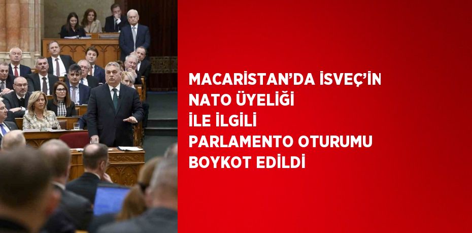 MACARİSTAN’DA İSVEÇ’İN NATO ÜYELİĞİ İLE İLGİLİ PARLAMENTO OTURUMU BOYKOT EDİLDİ