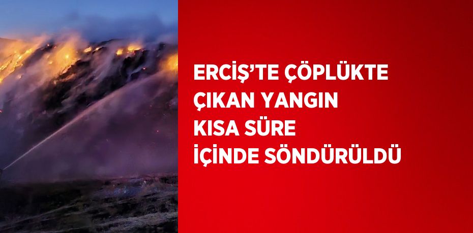 ERCİŞ’TE ÇÖPLÜKTE ÇIKAN YANGIN KISA SÜRE İÇİNDE SÖNDÜRÜLDÜ