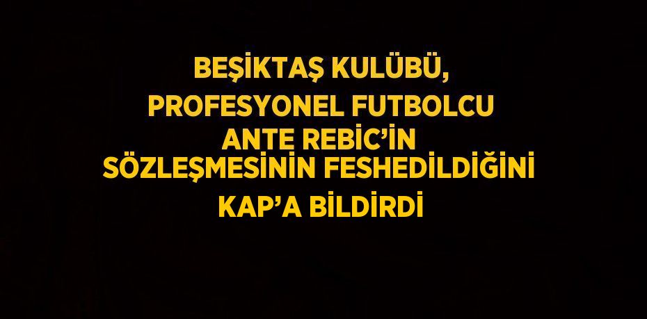 BEŞİKTAŞ KULÜBÜ, PROFESYONEL FUTBOLCU ANTE REBİC’İN SÖZLEŞMESİNİN FESHEDİLDİĞİNİ KAP’A BİLDİRDİ