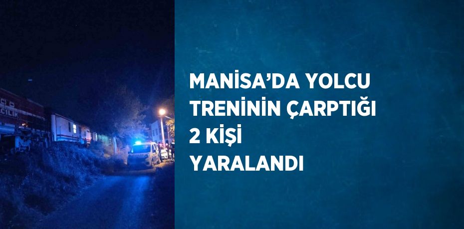 MANİSA’DA YOLCU TRENİNİN ÇARPTIĞI 2 KİŞİ YARALANDI