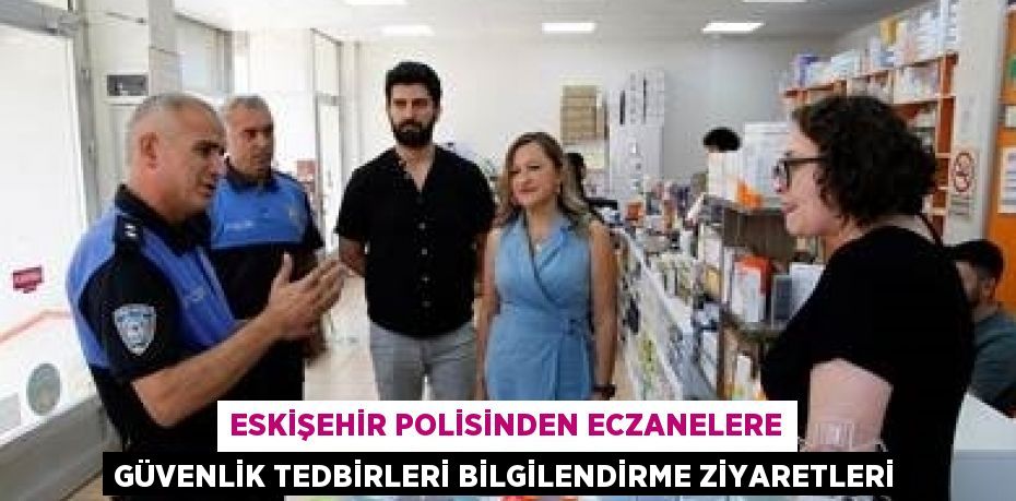 ESKİŞEHİR POLİSİNDEN ECZANELERE GÜVENLİK TEDBİRLERİ BİLGİLENDİRME ZİYARETLERİ