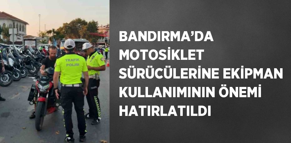 BANDIRMA’DA MOTOSİKLET SÜRÜCÜLERİNE EKİPMAN KULLANIMININ ÖNEMİ HATIRLATILDI