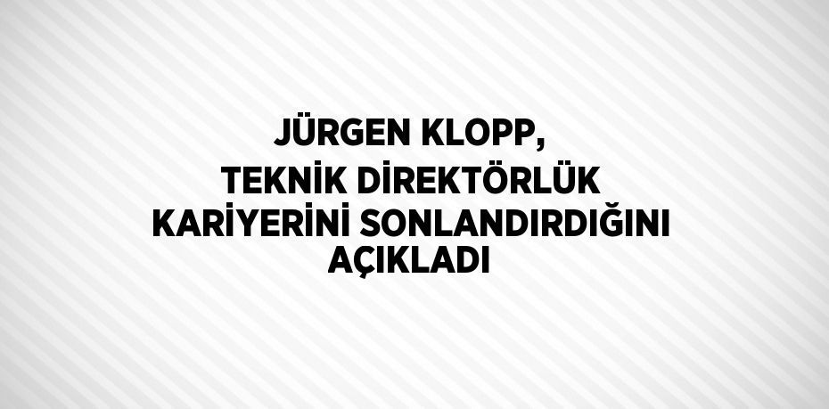 JÜRGEN KLOPP, TEKNİK DİREKTÖRLÜK KARİYERİNİ SONLANDIRDIĞINI AÇIKLADI