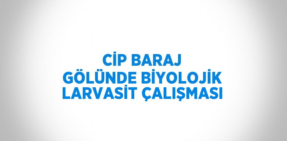 CİP BARAJ GÖLÜNDE BİYOLOJİK LARVASİT ÇALIŞMASI