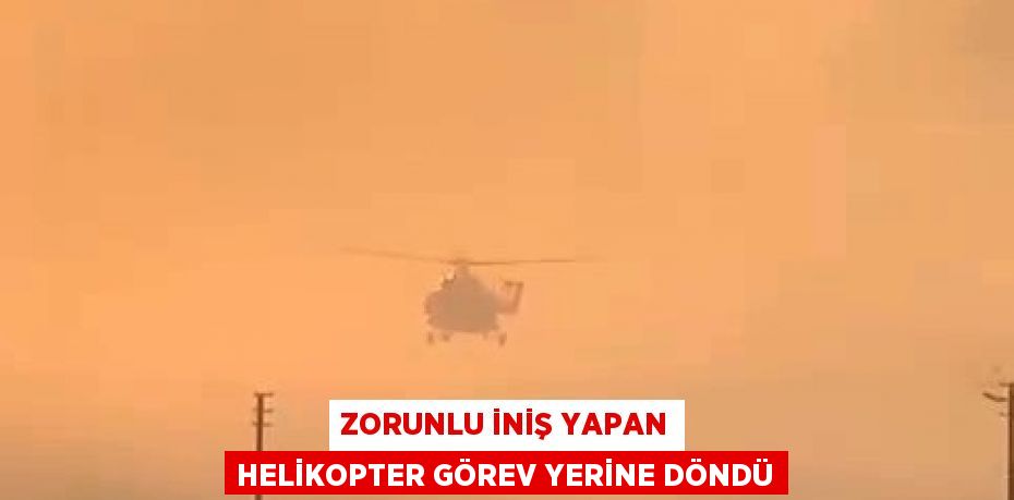 ZORUNLU İNİŞ YAPAN HELİKOPTER GÖREV YERİNE DÖNDÜ