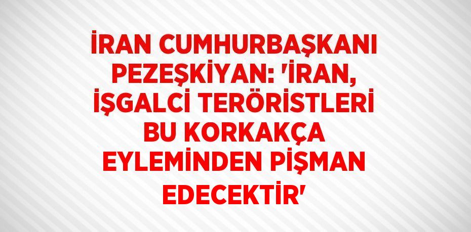 İRAN CUMHURBAŞKANI PEZEŞKİYAN: 'İRAN, İŞGALCİ TERÖRİSTLERİ BU KORKAKÇA EYLEMİNDEN PİŞMAN EDECEKTİR'