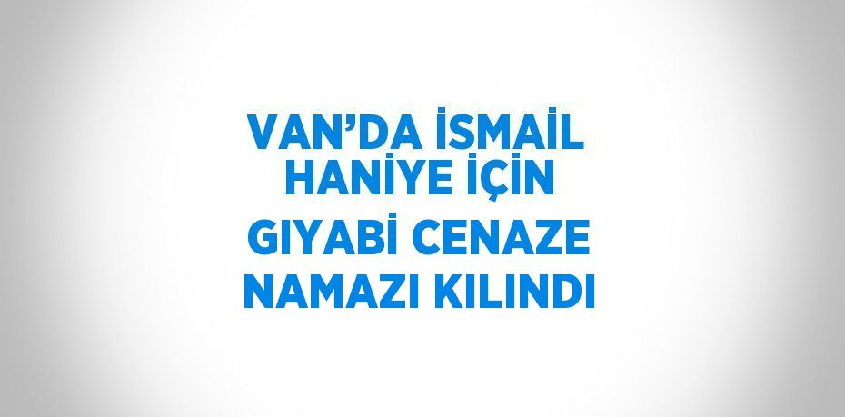 VAN’DA İSMAİL HANİYE İÇİN GIYABİ CENAZE NAMAZI KILINDI