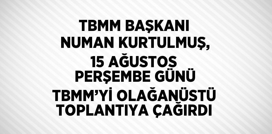 TBMM BAŞKANI NUMAN KURTULMUŞ, 15 AĞUSTOS PERŞEMBE GÜNÜ TBMM’Yİ OLAĞANÜSTÜ TOPLANTIYA ÇAĞIRDI