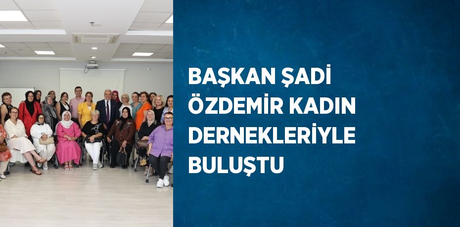 BAŞKAN ŞADİ ÖZDEMİR KADIN DERNEKLERİYLE BULUŞTU