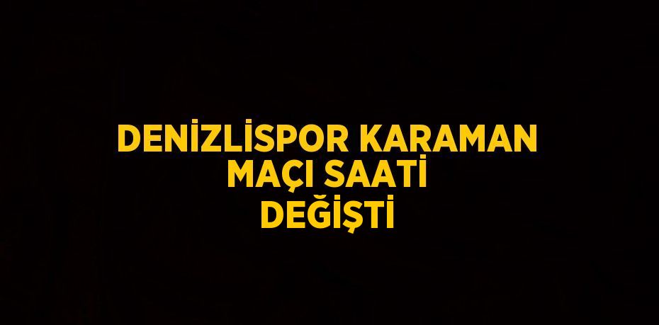 DENİZLİSPOR KARAMAN MAÇI SAATİ DEĞİŞTİ