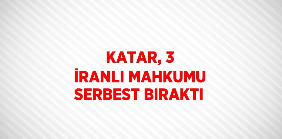 KATAR, 3 İRANLI MAHKUMU SERBEST BIRAKTI