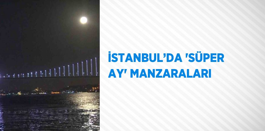 İSTANBUL’DA 'SÜPER AY' MANZARALARI