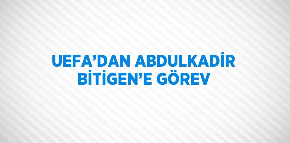 UEFA’DAN ABDULKADİR BİTİGEN’E GÖREV