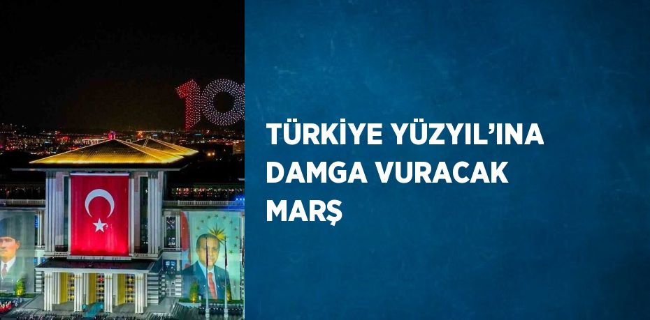 TÜRKİYE YÜZYIL’INA DAMGA VURACAK MARŞ