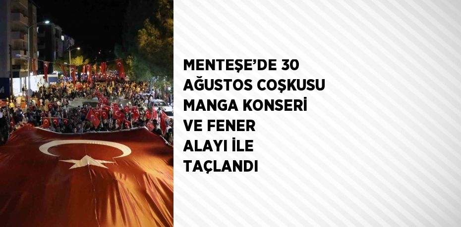 MENTEŞE’DE 30 AĞUSTOS COŞKUSU MANGA KONSERİ VE FENER ALAYI İLE TAÇLANDI