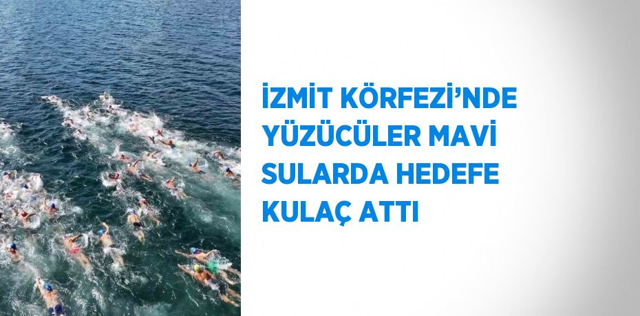 İZMİT KÖRFEZİ’NDE YÜZÜCÜLER MAVİ SULARDA HEDEFE KULAÇ ATTI