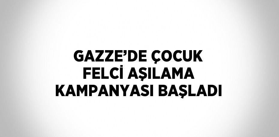 GAZZE’DE ÇOCUK FELCİ AŞILAMA KAMPANYASI BAŞLADI