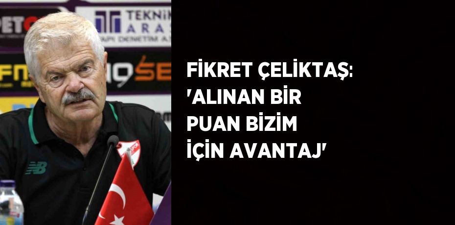 FİKRET ÇELİKTAŞ: 'ALINAN BİR PUAN BİZİM İÇİN AVANTAJ'