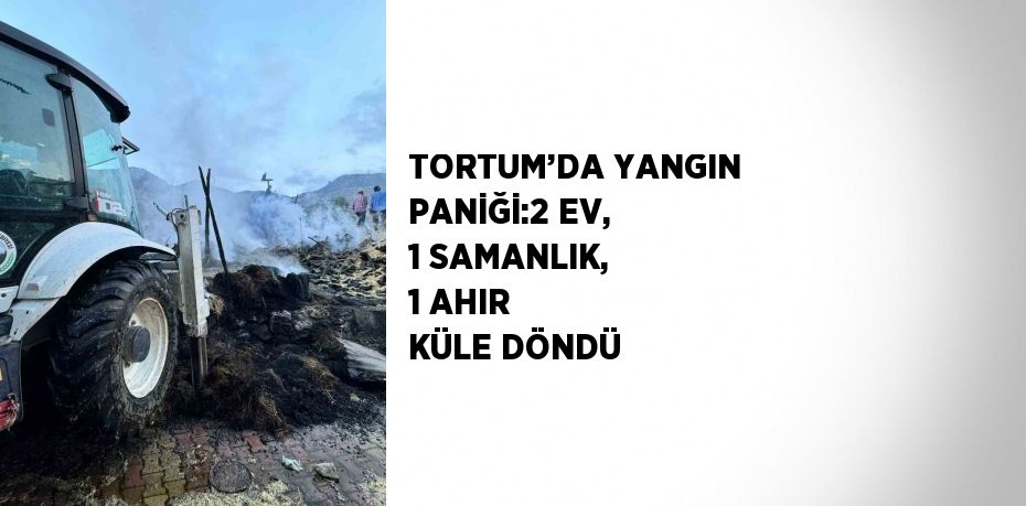 TORTUM’DA YANGIN PANİĞİ:2 EV, 1 SAMANLIK, 1 AHIR KÜLE DÖNDÜ