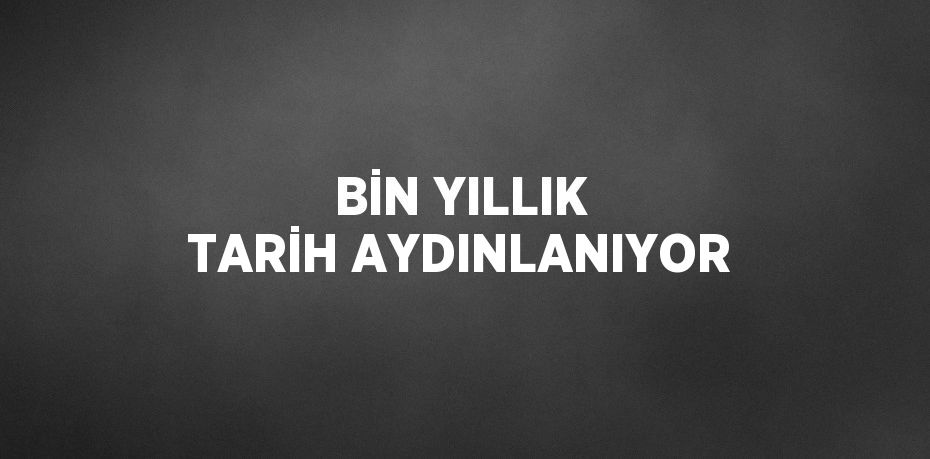 BİN YILLIK TARİH AYDINLANIYOR