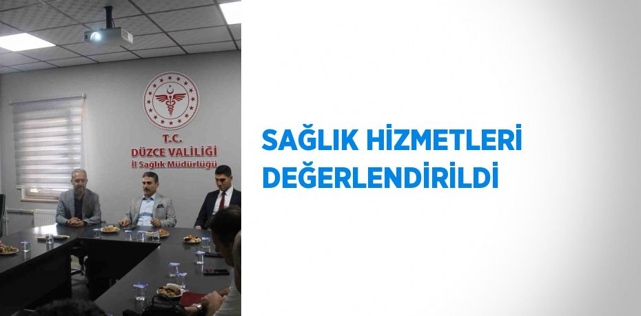 SAĞLIK HİZMETLERİ DEĞERLENDİRİLDİ