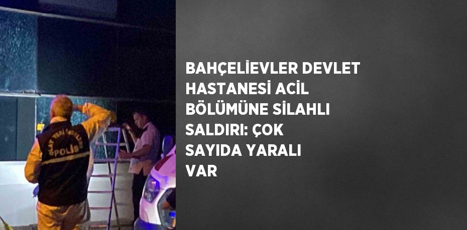 BAHÇELİEVLER DEVLET HASTANESİ ACİL BÖLÜMÜNE SİLAHLI SALDIRI: ÇOK SAYIDA YARALI VAR