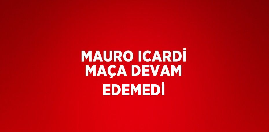 MAURO ICARDİ MAÇA DEVAM EDEMEDİ