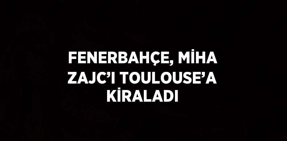 FENERBAHÇE, MİHA ZAJC’I TOULOUSE’A KİRALADI