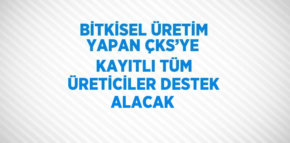 BİTKİSEL ÜRETİM YAPAN ÇKS’YE KAYITLI TÜM ÜRETİCİLER DESTEK ALACAK