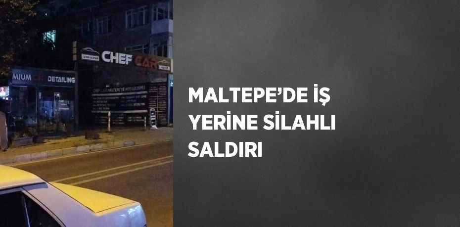 MALTEPE’DE İŞ YERİNE SİLAHLI SALDIRI