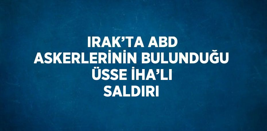 IRAK’TA ABD ASKERLERİNİN BULUNDUĞU ÜSSE İHA’LI SALDIRI