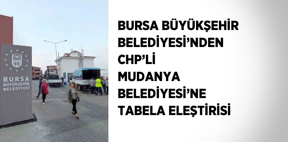 BURSA BÜYÜKŞEHİR BELEDİYESİ’NDEN CHP’Lİ MUDANYA BELEDİYESİ’NE TABELA ELEŞTİRİSİ