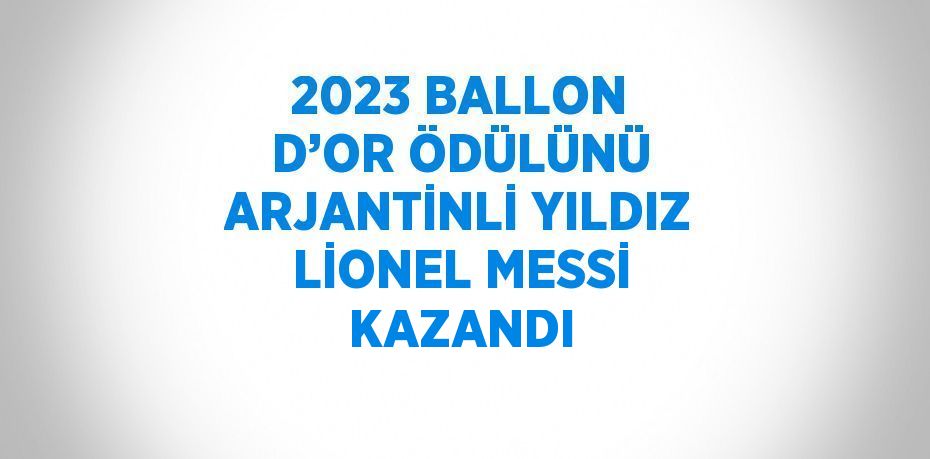 2023 BALLON D’OR ÖDÜLÜNÜ ARJANTİNLİ YILDIZ LİONEL MESSİ KAZANDI